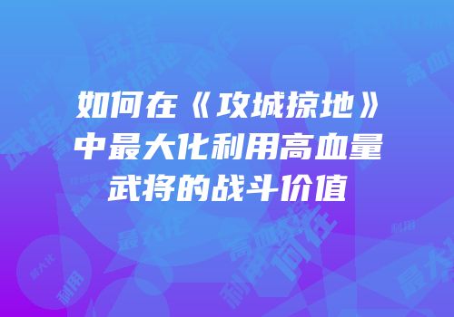 如何在《攻城掠地》中最大化利用高血量武将的战斗价值