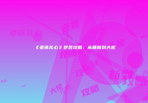 《老铁扎心》逆袭攻略：从萌新到大佬