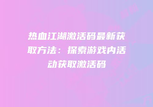 热血江湖激活码最新获取方法：探索游戏内活动获取激活码
