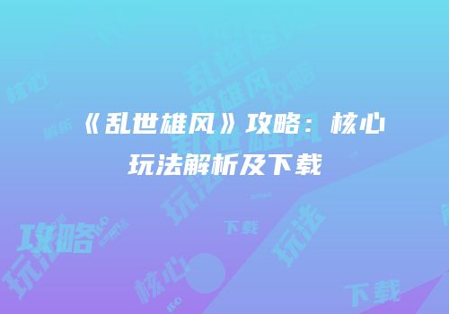 《乱世雄风》攻略：核心玩法解析及下载