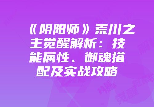 《阴阳师》荒川之主觉醒解析：技能属性、御魂搭配及实战攻略
