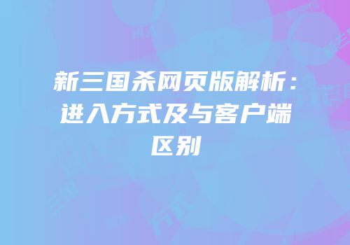 新三国杀网页版解析：进入方式及与客户端区别
