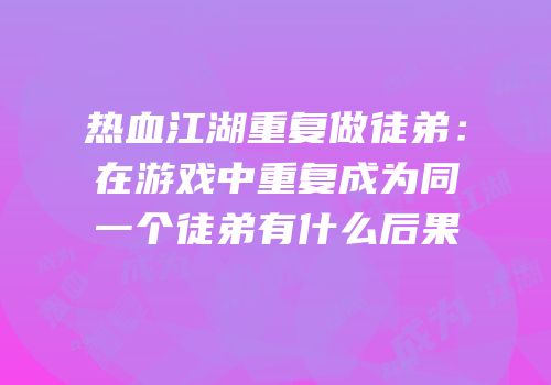 热血江湖重复做徒弟：在游戏中重复成为同一个徒弟有什么后果
