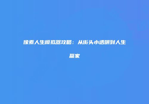 像素人生模拟器攻略：从街头小透明到人生赢家