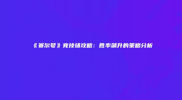 《赛尔号》竞技场攻略：胜率飙升的策略分析