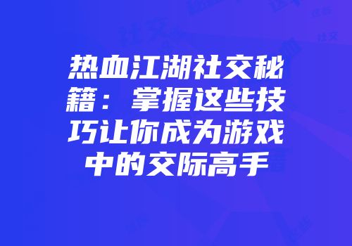 热血江湖社交秘籍：掌握这些技巧让你成为游戏中的交际高手