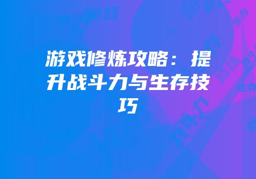游戏修炼攻略：提升战斗力与生存技巧