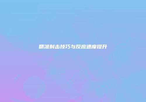 精准射击技巧与反应速度提升