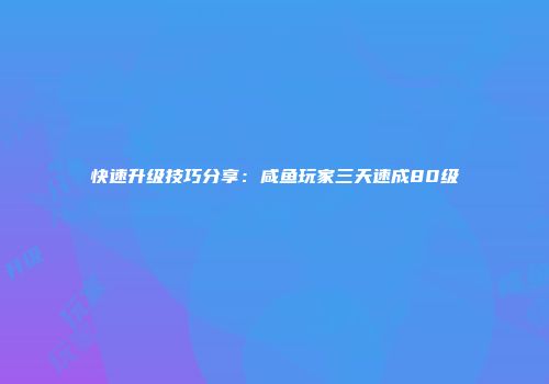 快速升级技巧分享：咸鱼玩家三天速成80级