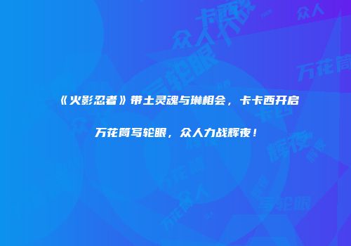 《火影忍者》带土灵魂与琳相会，卡卡西开启万花筒写轮眼，众人力战辉夜！
