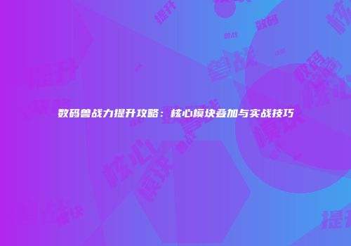 数码兽战力提升攻略：核心模块叠加与实战技巧