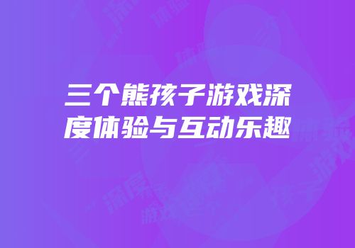 三个熊孩子游戏深度体验与互动乐趣