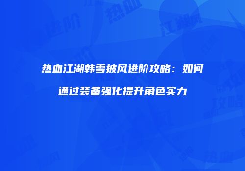 热血江湖韩雪披风进阶攻略：如何通过装备强化提升角色实力
