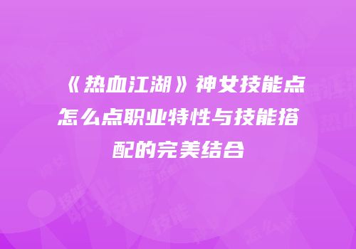 《热血江湖》神女技能点怎么点职业特性与技能搭配的完美结合