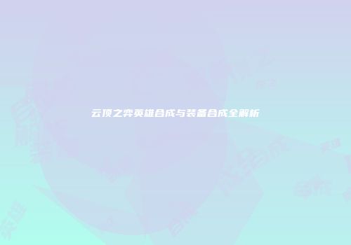 云顶之弈英雄合成与装备合成全解析
