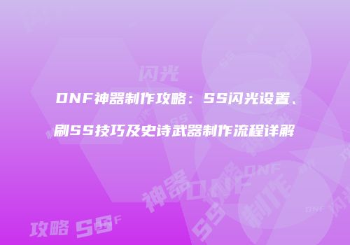 DNF神器制作攻略：SS闪光设置、刷SS技巧及史诗武器制作流程详解