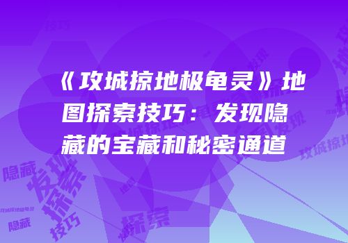 《攻城掠地极龟灵》地图探索技巧：发现隐藏的宝藏和秘密通道