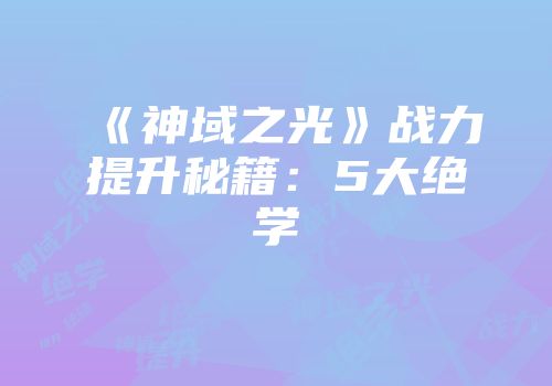 《神域之光》战力提升秘籍：5大绝学