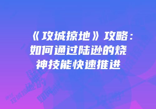 《攻城掠地》攻略：如何通过陆逊的烧神技能快速推进