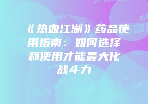 《热血江湖》药品使用指南：如何选择和使用才能最大化战斗力
