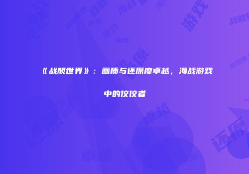 《战舰世界》：画质与还原度卓越，海战游戏中的佼佼者