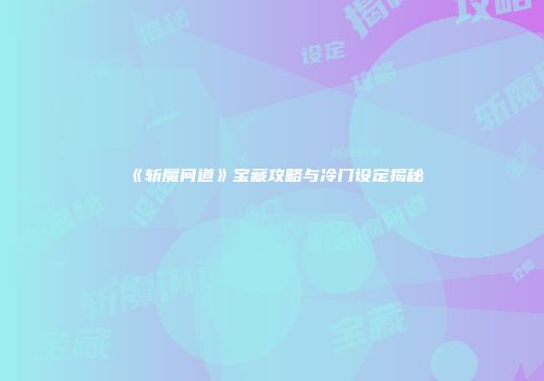 《斩魔问道》宝藏攻略与冷门设定揭秘