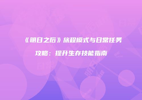 《明日之后》旅程模式与日常任务攻略：提升生存技能指南