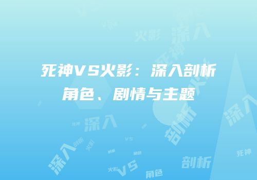 死神VS火影：深入剖析角色、剧情与主题