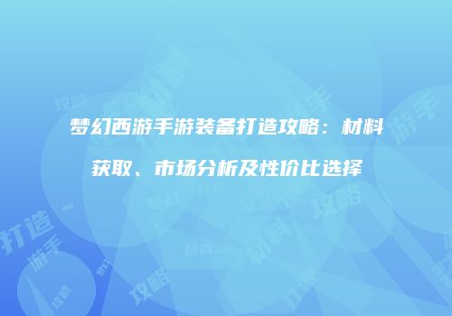 梦幻西游手游装备打造攻略：材料获取、市场分析及性价比选择