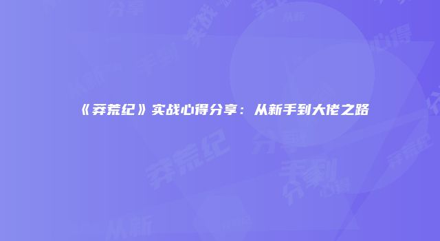 《莽荒纪》实战心得分享：从新手到大佬之路