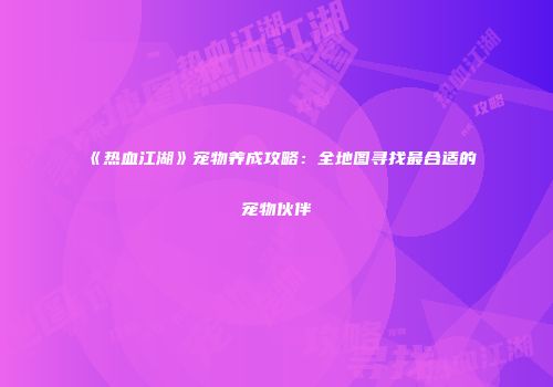 《热血江湖》宠物养成攻略：全地图寻找最合适的宠物伙伴