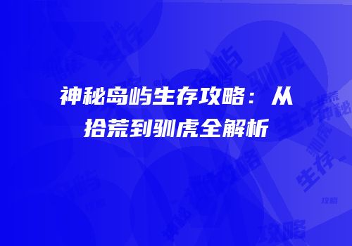 神秘岛屿生存攻略：从拾荒到驯虎全解析
