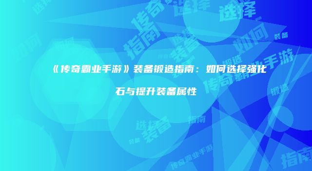 《传奇霸业手游》装备锻造指南：如何选择强化石与提升装备属性