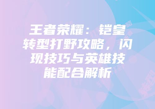 王者荣耀：铠皇转型打野攻略，闪现技巧与英雄技能配合解析