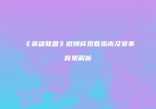 《英雄联盟》微博杯观看指南及赛事背景解析