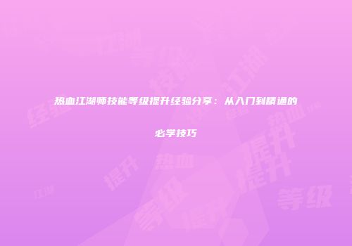 热血江湖师技能等级提升经验分享：从入门到精通的必学技巧