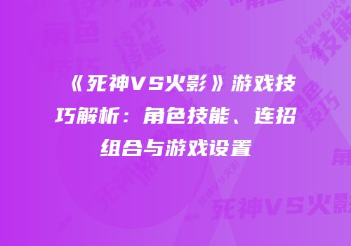 《死神VS火影》游戏技巧解析：角色技能、连招组合与游戏设置