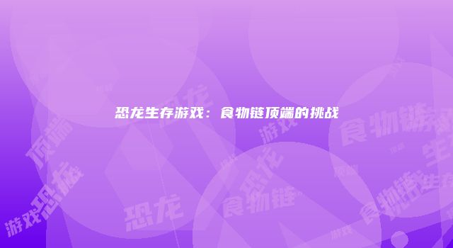 恐龙生存游戏：食物链顶端的挑战