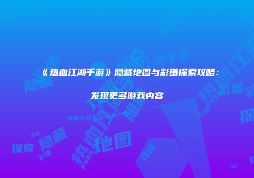 《热血江湖手游》隐藏地图与彩蛋探索攻略：发现更多游戏内容