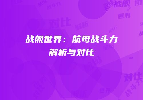 战舰世界：航母战斗力解析与对比