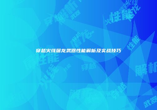 穿越火线屠龙武器性能解析及实战技巧