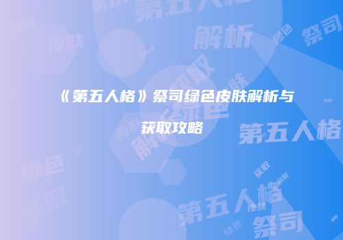 《第五人格》祭司绿色皮肤解析与获取攻略