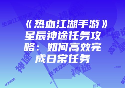 《热血江湖手游》星辰神途任务攻略：如何高效完成日常任务