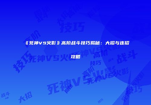 《死神VS火影》高阶战斗技巧揭秘：大招与连招攻略