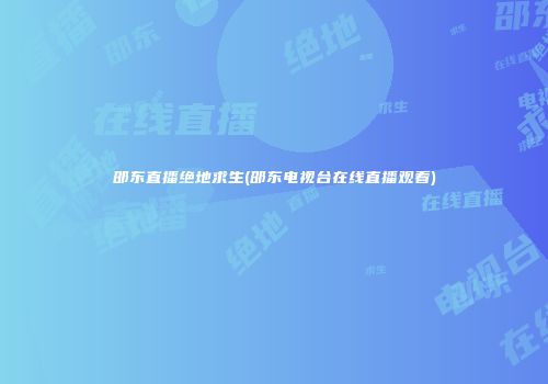 邵东直播绝地求生(邵东电视台在线直播观看)