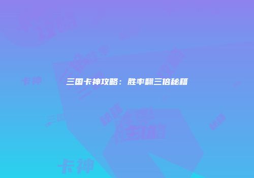 三国卡神攻略：胜率翻三倍秘籍