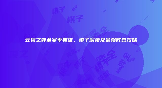 云顶之弈全赛季英雄、棋子解析及最强阵容攻略