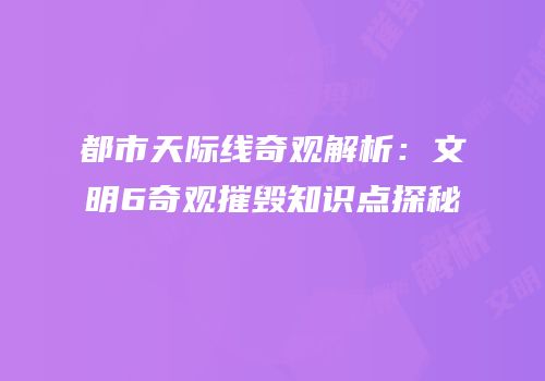 都市天际线奇观解析：文明6奇观摧毁知识点探秘
