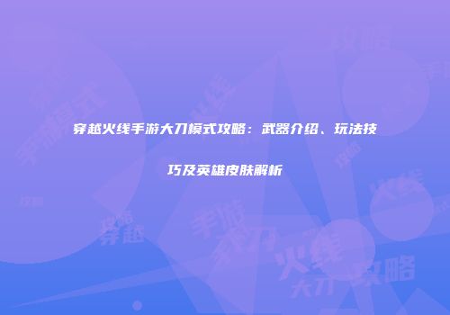 穿越火线手游大刀模式攻略：武器介绍、玩法技巧及英雄皮肤解析