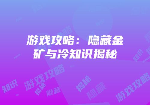 游戏攻略：隐藏金矿与冷知识揭秘